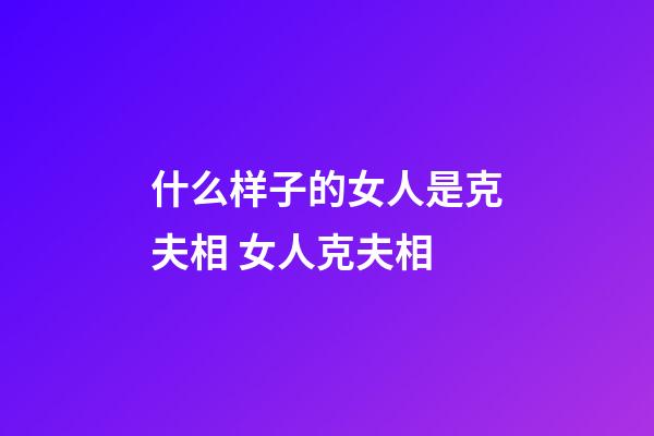 什么样子的女人是克夫相 女人克夫相